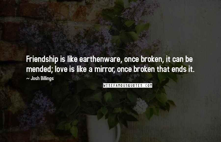 Josh Billings Quotes: Friendship is like earthenware, once broken, it can be mended; love is like a mirror, once broken that ends it.