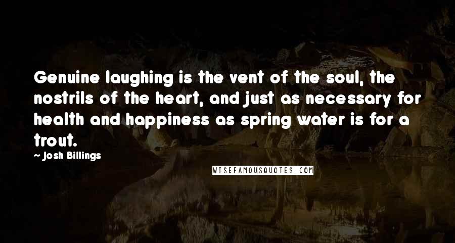 Josh Billings Quotes: Genuine laughing is the vent of the soul, the nostrils of the heart, and just as necessary for health and happiness as spring water is for a trout.