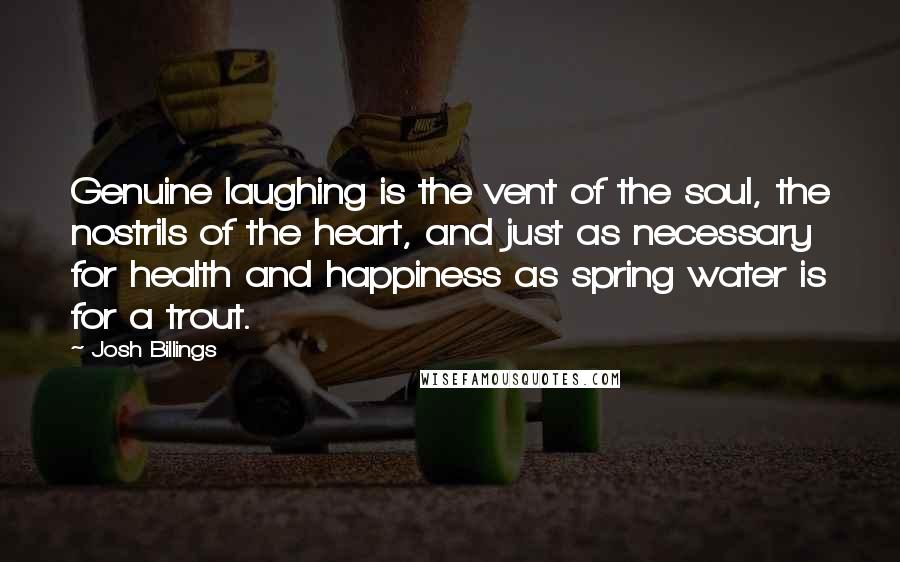 Josh Billings Quotes: Genuine laughing is the vent of the soul, the nostrils of the heart, and just as necessary for health and happiness as spring water is for a trout.