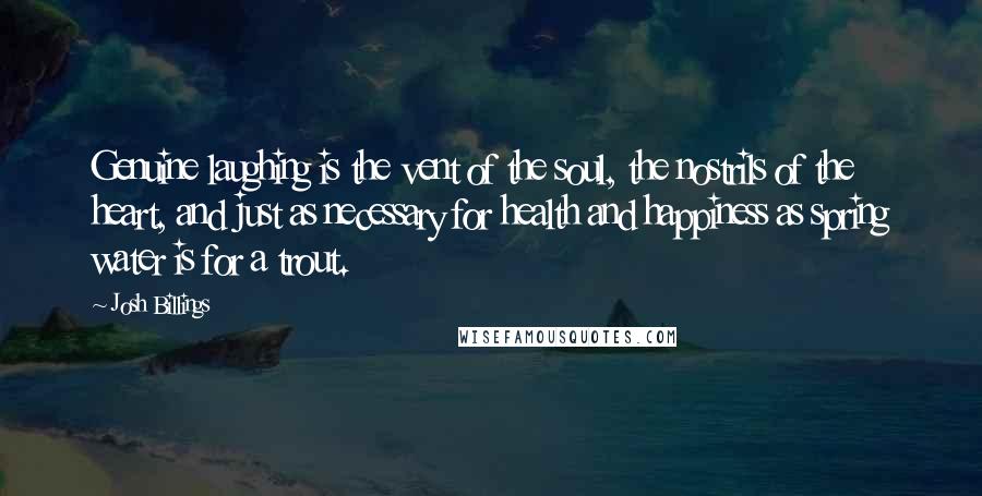 Josh Billings Quotes: Genuine laughing is the vent of the soul, the nostrils of the heart, and just as necessary for health and happiness as spring water is for a trout.