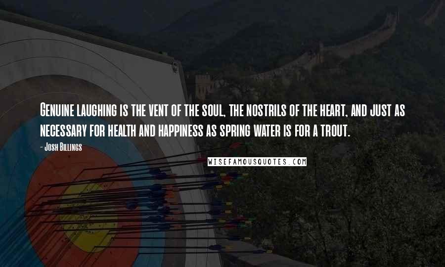 Josh Billings Quotes: Genuine laughing is the vent of the soul, the nostrils of the heart, and just as necessary for health and happiness as spring water is for a trout.