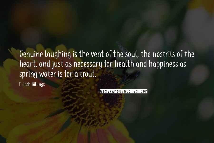 Josh Billings Quotes: Genuine laughing is the vent of the soul, the nostrils of the heart, and just as necessary for health and happiness as spring water is for a trout.