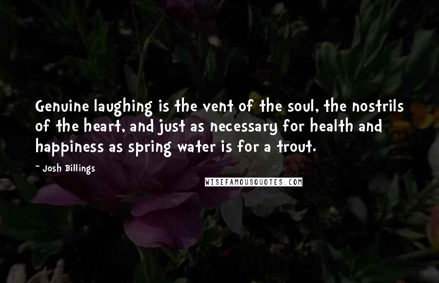 Josh Billings Quotes: Genuine laughing is the vent of the soul, the nostrils of the heart, and just as necessary for health and happiness as spring water is for a trout.