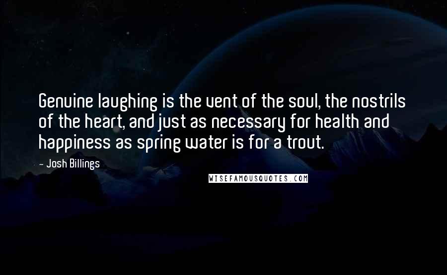 Josh Billings Quotes: Genuine laughing is the vent of the soul, the nostrils of the heart, and just as necessary for health and happiness as spring water is for a trout.