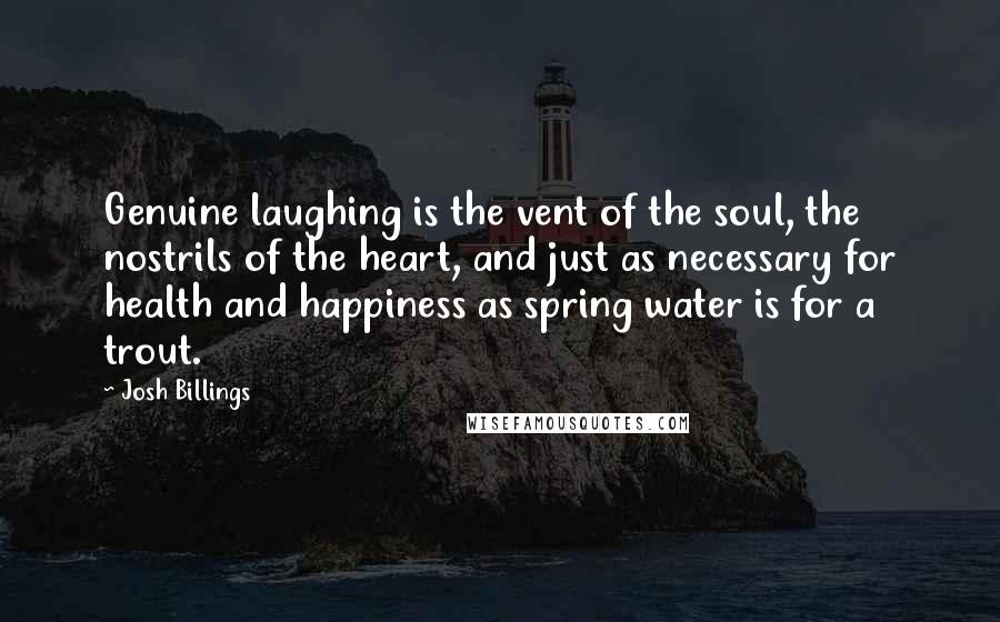 Josh Billings Quotes: Genuine laughing is the vent of the soul, the nostrils of the heart, and just as necessary for health and happiness as spring water is for a trout.