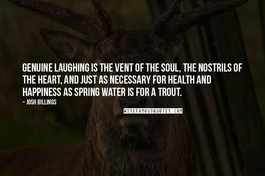 Josh Billings Quotes: Genuine laughing is the vent of the soul, the nostrils of the heart, and just as necessary for health and happiness as spring water is for a trout.