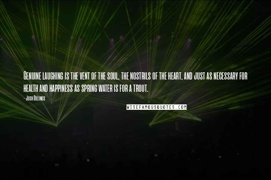 Josh Billings Quotes: Genuine laughing is the vent of the soul, the nostrils of the heart, and just as necessary for health and happiness as spring water is for a trout.