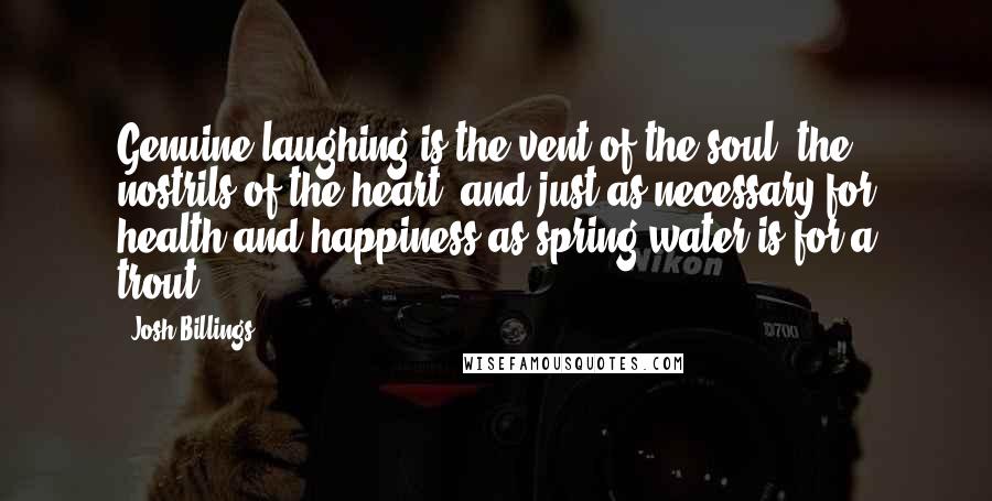 Josh Billings Quotes: Genuine laughing is the vent of the soul, the nostrils of the heart, and just as necessary for health and happiness as spring water is for a trout.