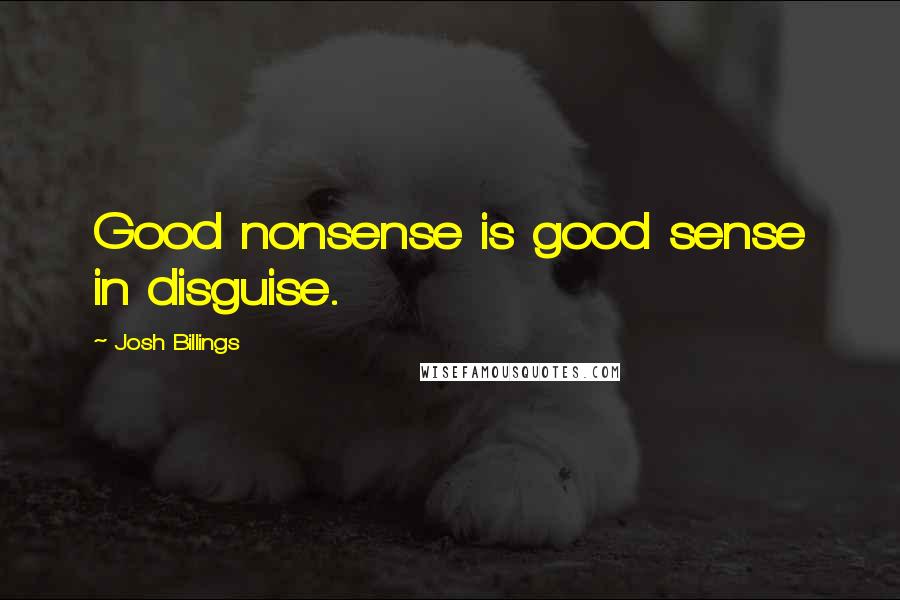 Josh Billings Quotes: Good nonsense is good sense in disguise.