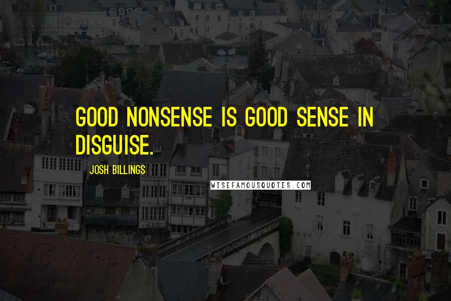 Josh Billings Quotes: Good nonsense is good sense in disguise.