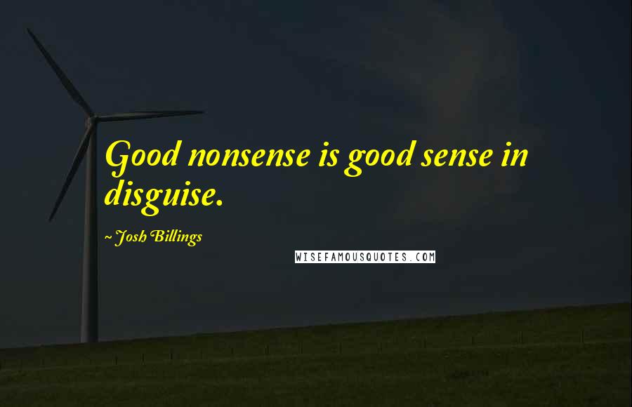 Josh Billings Quotes: Good nonsense is good sense in disguise.