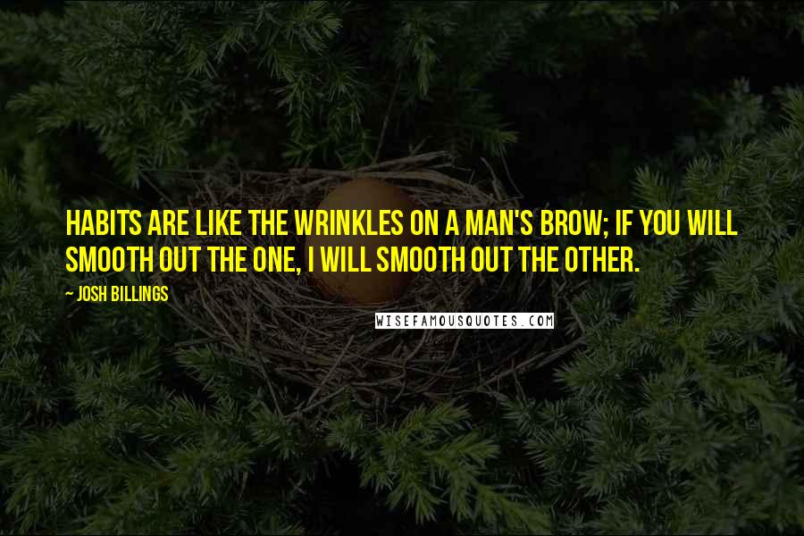 Josh Billings Quotes: Habits are like the wrinkles on a man's brow; if you will smooth out the one, I will smooth out the other.