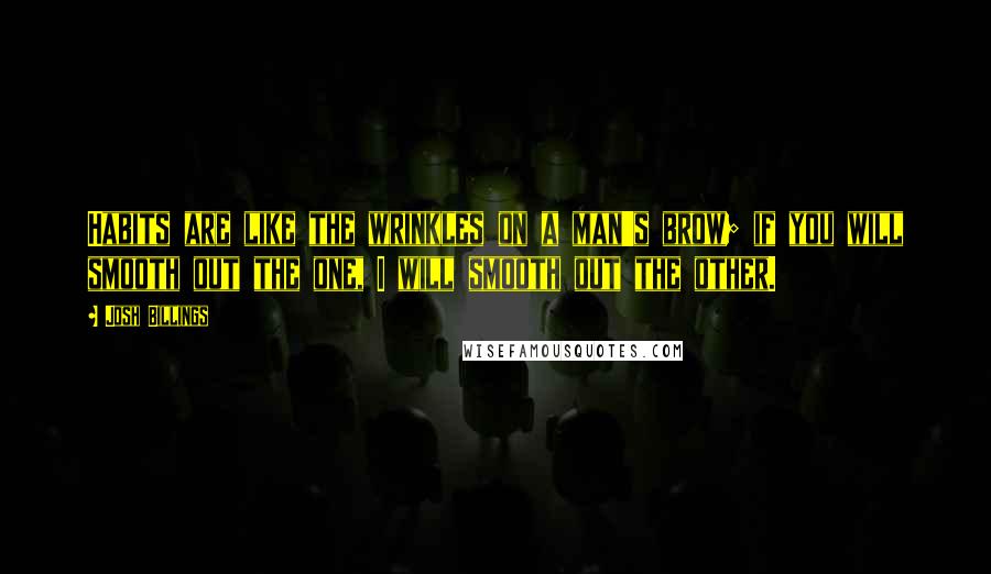 Josh Billings Quotes: Habits are like the wrinkles on a man's brow; if you will smooth out the one, I will smooth out the other.