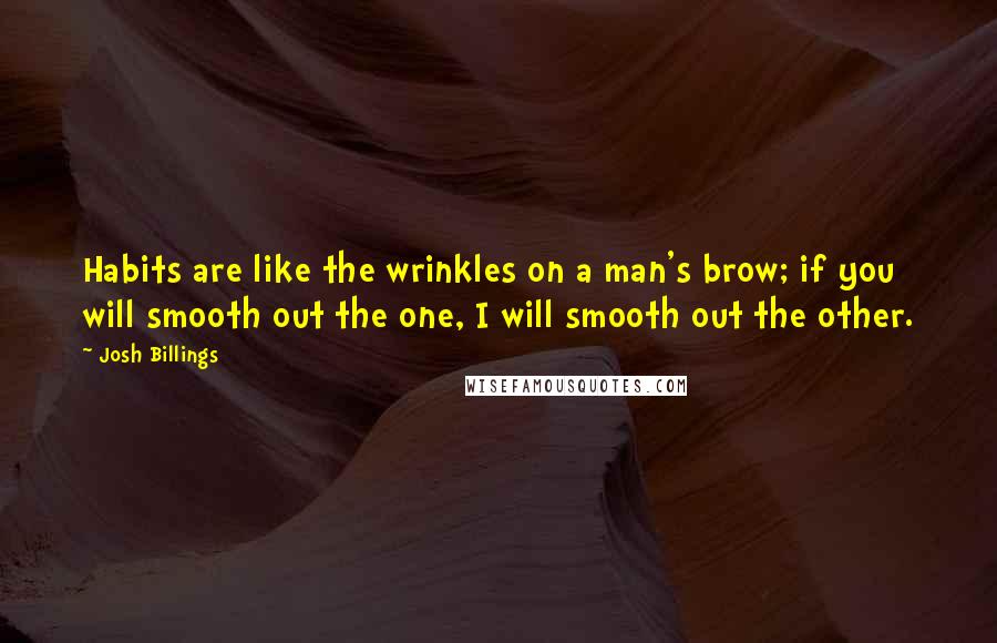 Josh Billings Quotes: Habits are like the wrinkles on a man's brow; if you will smooth out the one, I will smooth out the other.