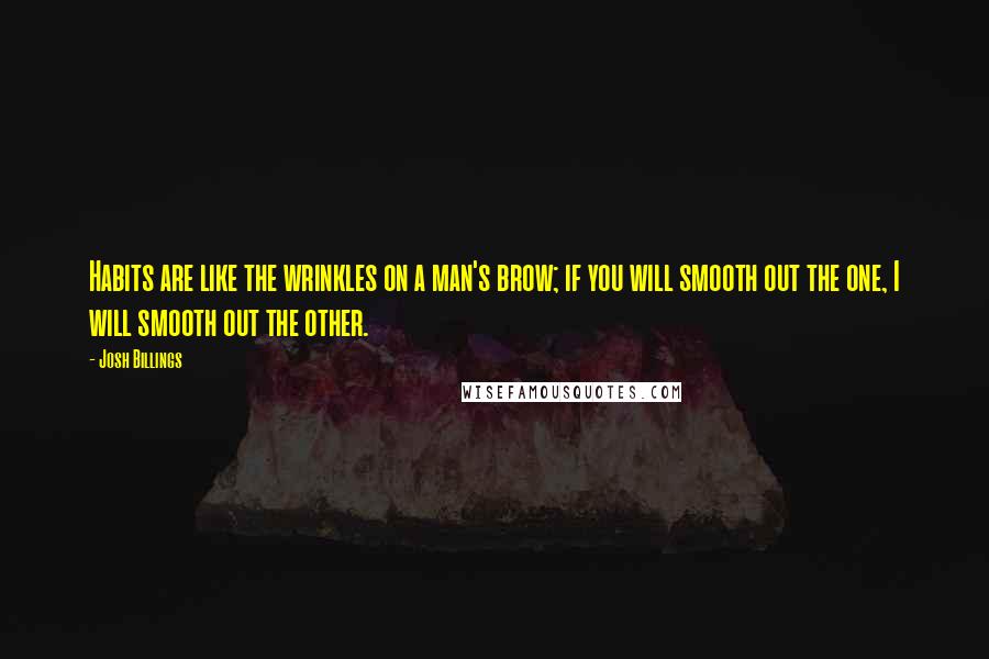 Josh Billings Quotes: Habits are like the wrinkles on a man's brow; if you will smooth out the one, I will smooth out the other.