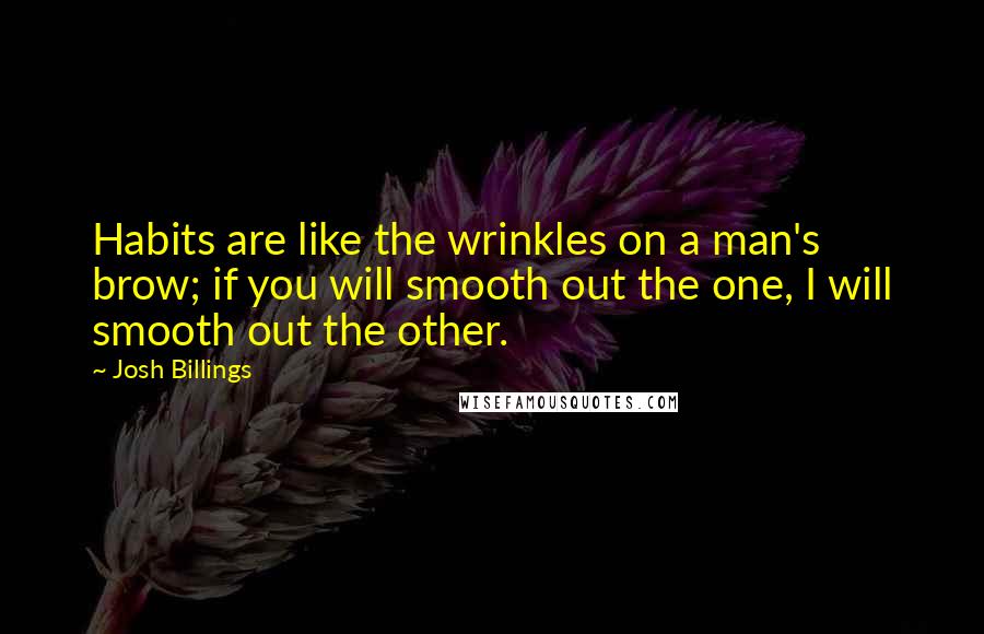 Josh Billings Quotes: Habits are like the wrinkles on a man's brow; if you will smooth out the one, I will smooth out the other.