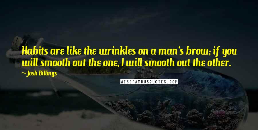 Josh Billings Quotes: Habits are like the wrinkles on a man's brow; if you will smooth out the one, I will smooth out the other.