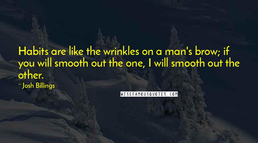 Josh Billings Quotes: Habits are like the wrinkles on a man's brow; if you will smooth out the one, I will smooth out the other.