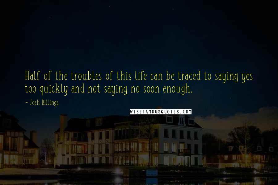 Josh Billings Quotes: Half of the troubles of this life can be traced to saying yes too quickly and not saying no soon enough.