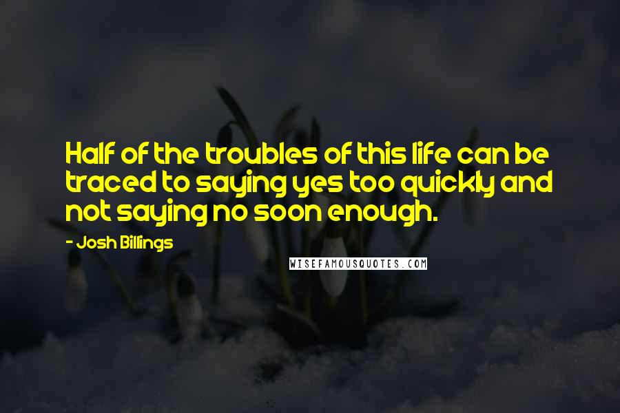 Josh Billings Quotes: Half of the troubles of this life can be traced to saying yes too quickly and not saying no soon enough.