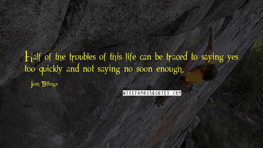 Josh Billings Quotes: Half of the troubles of this life can be traced to saying yes too quickly and not saying no soon enough.