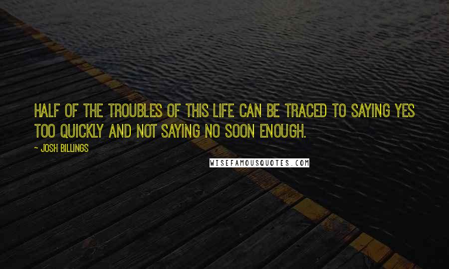 Josh Billings Quotes: Half of the troubles of this life can be traced to saying yes too quickly and not saying no soon enough.