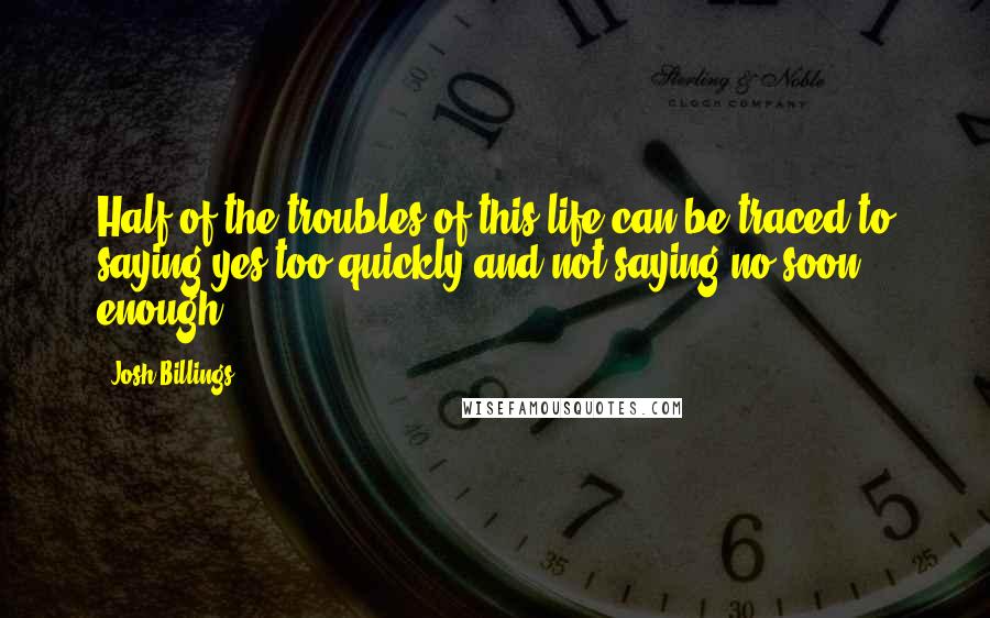 Josh Billings Quotes: Half of the troubles of this life can be traced to saying yes too quickly and not saying no soon enough.