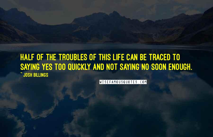 Josh Billings Quotes: Half of the troubles of this life can be traced to saying yes too quickly and not saying no soon enough.