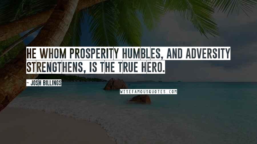 Josh Billings Quotes: He whom prosperity humbles, and adversity strengthens, is the true hero.