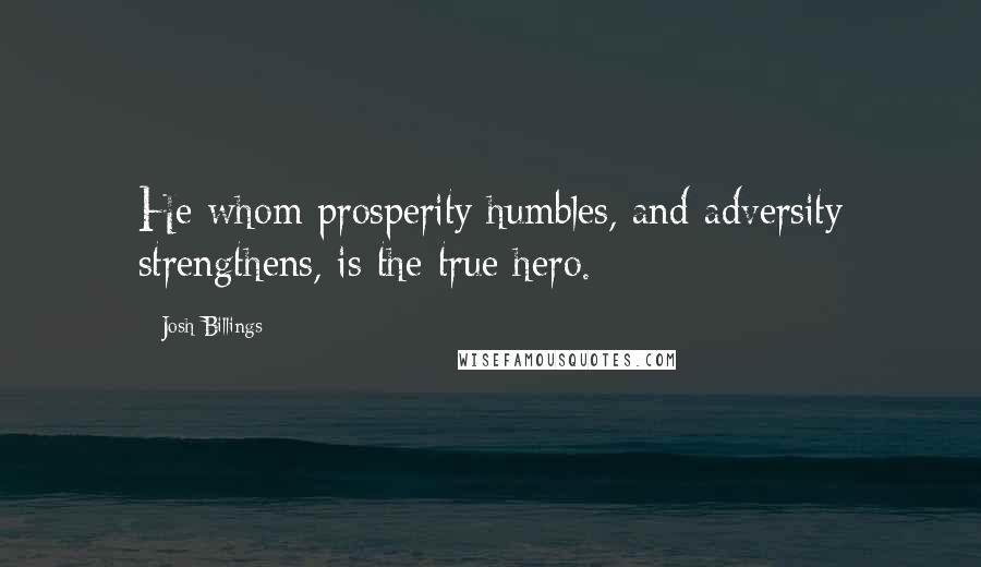 Josh Billings Quotes: He whom prosperity humbles, and adversity strengthens, is the true hero.