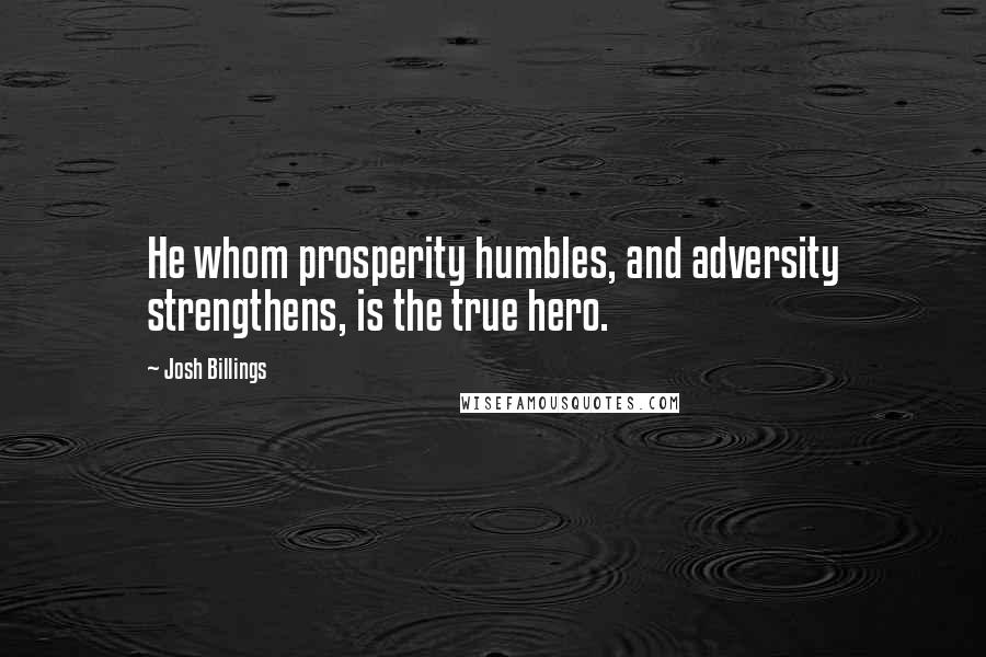 Josh Billings Quotes: He whom prosperity humbles, and adversity strengthens, is the true hero.