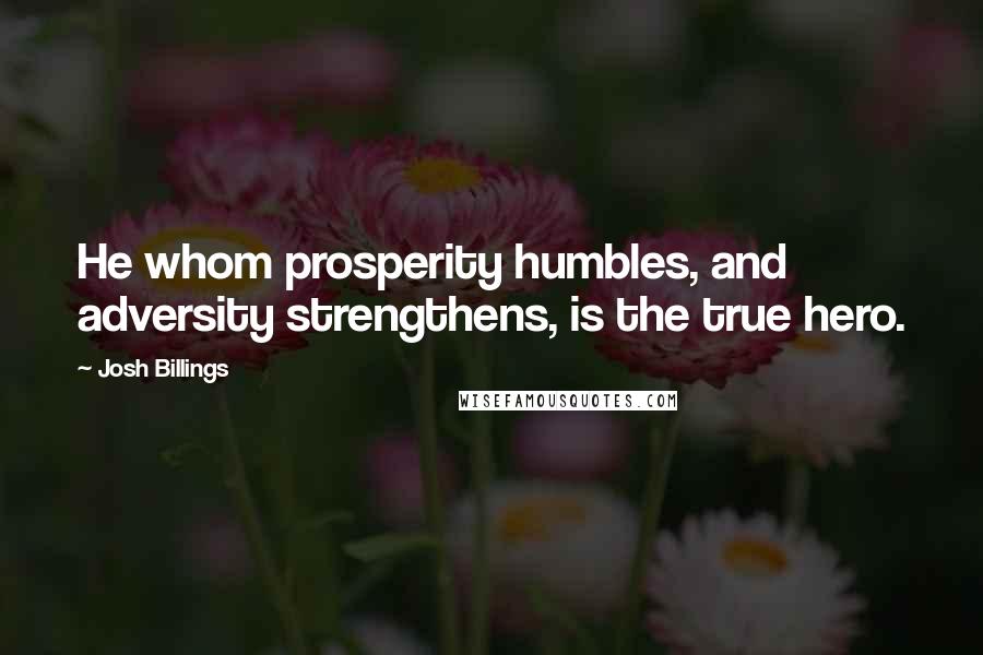 Josh Billings Quotes: He whom prosperity humbles, and adversity strengthens, is the true hero.