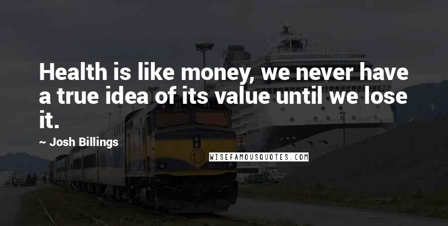 Josh Billings Quotes: Health is like money, we never have a true idea of its value until we lose it.