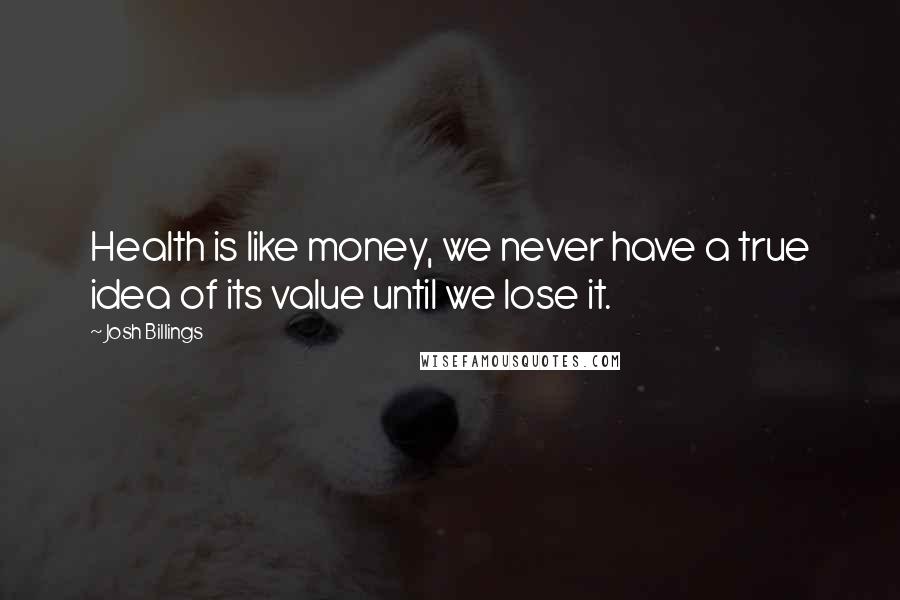 Josh Billings Quotes: Health is like money, we never have a true idea of its value until we lose it.