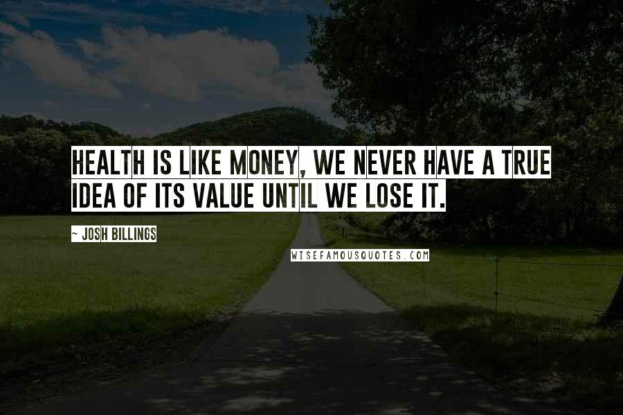 Josh Billings Quotes: Health is like money, we never have a true idea of its value until we lose it.