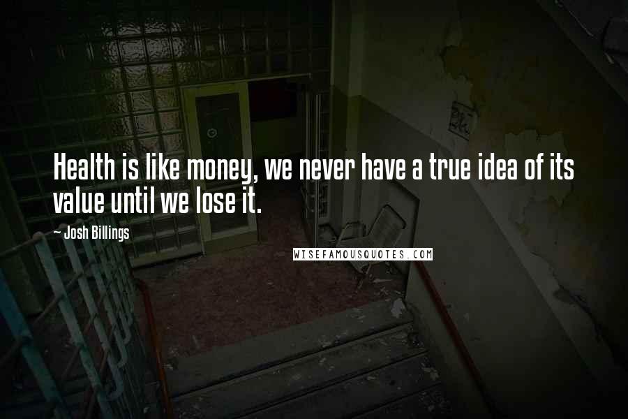 Josh Billings Quotes: Health is like money, we never have a true idea of its value until we lose it.