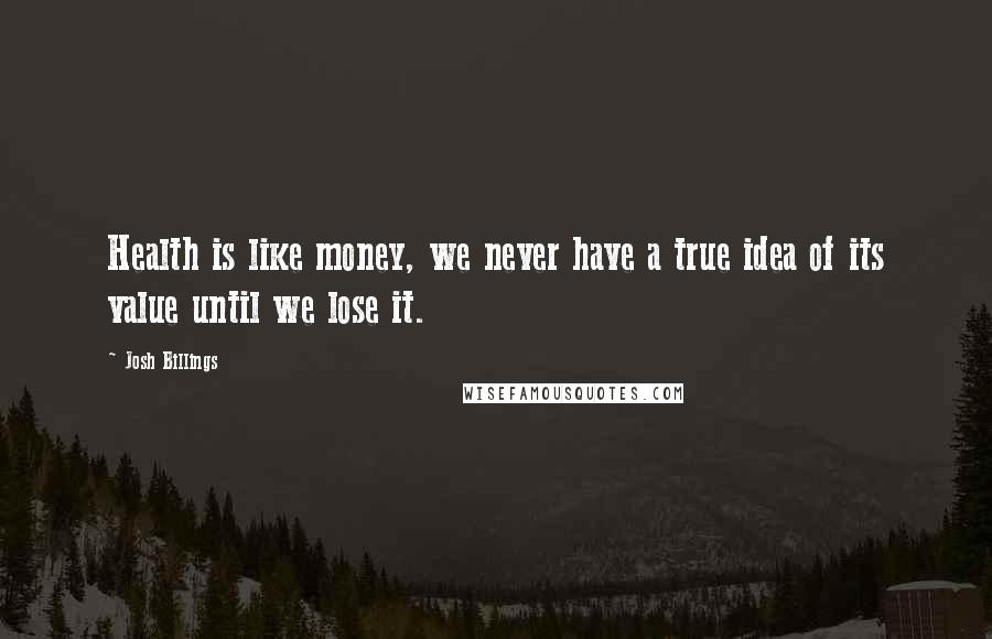 Josh Billings Quotes: Health is like money, we never have a true idea of its value until we lose it.
