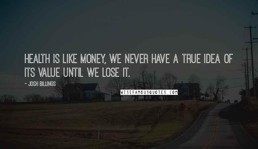 Josh Billings Quotes: Health is like money, we never have a true idea of its value until we lose it.