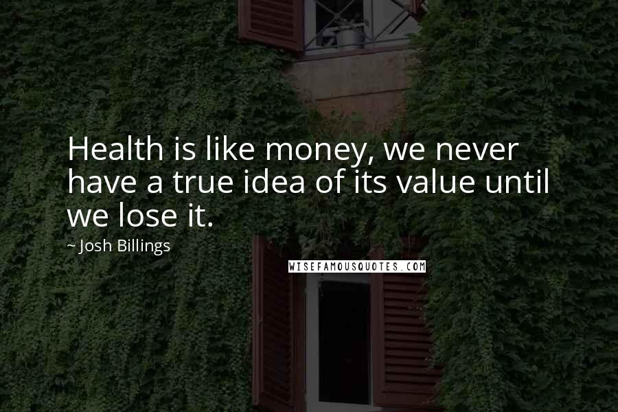 Josh Billings Quotes: Health is like money, we never have a true idea of its value until we lose it.