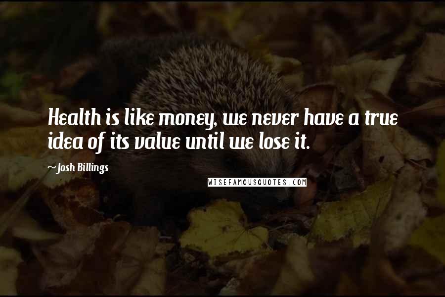 Josh Billings Quotes: Health is like money, we never have a true idea of its value until we lose it.