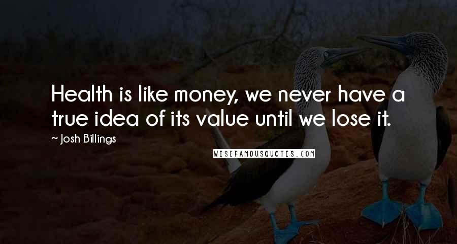 Josh Billings Quotes: Health is like money, we never have a true idea of its value until we lose it.