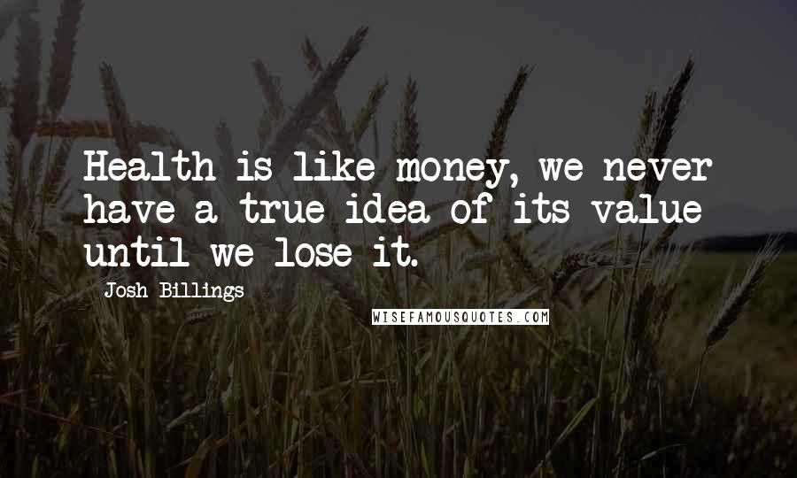 Josh Billings Quotes: Health is like money, we never have a true idea of its value until we lose it.