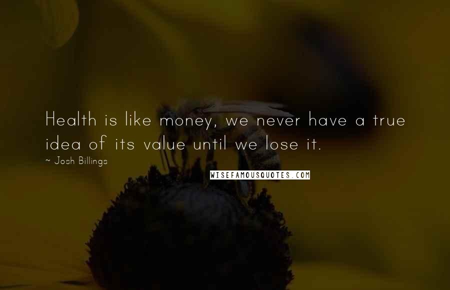 Josh Billings Quotes: Health is like money, we never have a true idea of its value until we lose it.