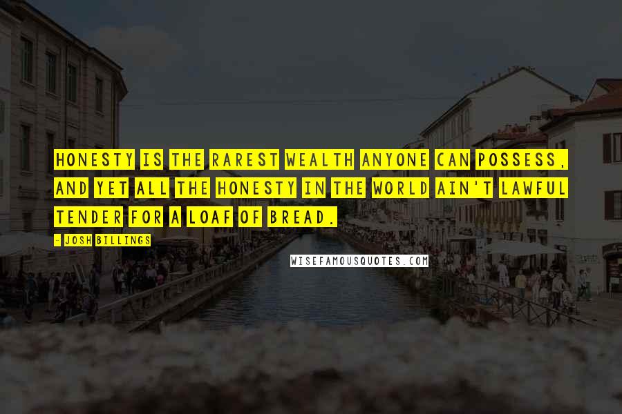 Josh Billings Quotes: Honesty is the rarest wealth anyone can possess, and yet all the honesty in the world ain't lawful tender for a loaf of bread.