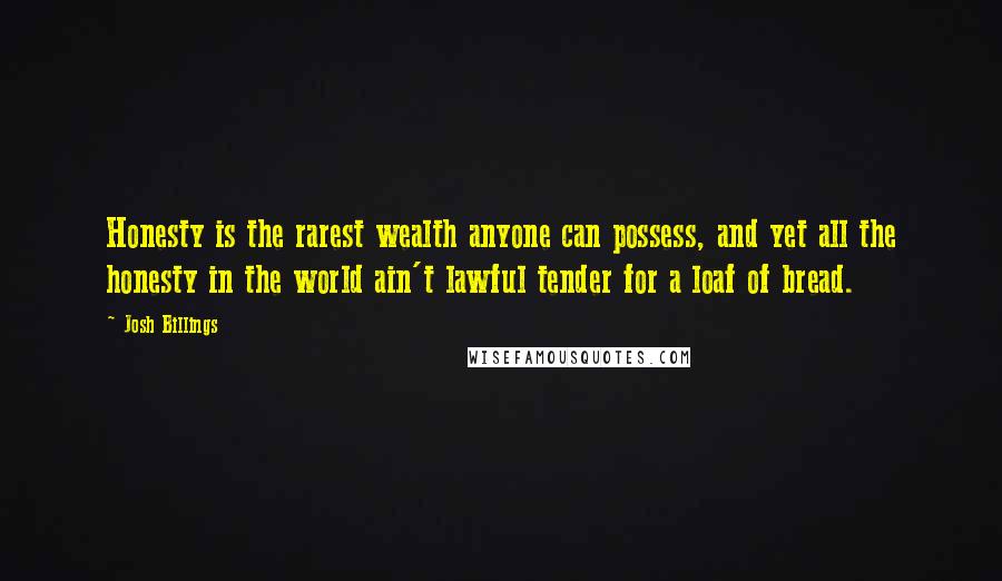 Josh Billings Quotes: Honesty is the rarest wealth anyone can possess, and yet all the honesty in the world ain't lawful tender for a loaf of bread.