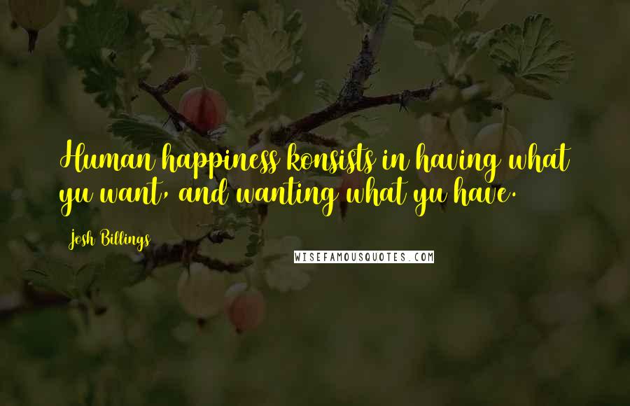 Josh Billings Quotes: Human happiness konsists in having what yu want, and wanting what yu have.