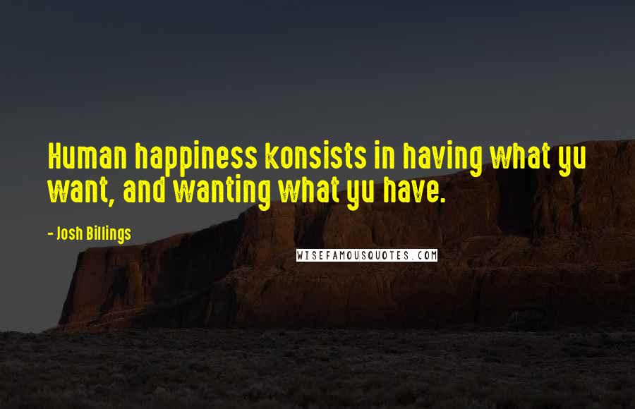 Josh Billings Quotes: Human happiness konsists in having what yu want, and wanting what yu have.