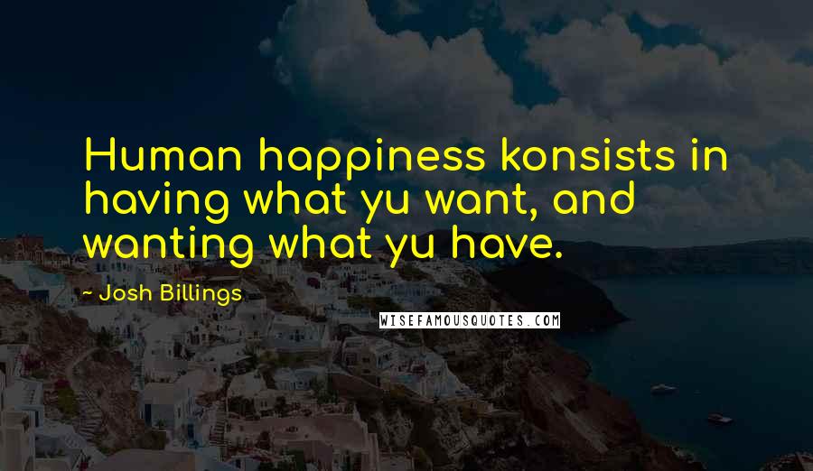 Josh Billings Quotes: Human happiness konsists in having what yu want, and wanting what yu have.