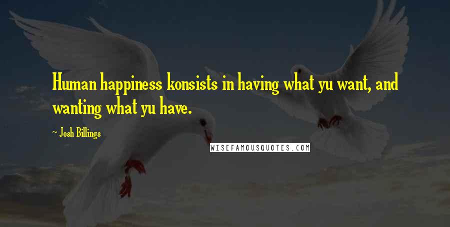 Josh Billings Quotes: Human happiness konsists in having what yu want, and wanting what yu have.