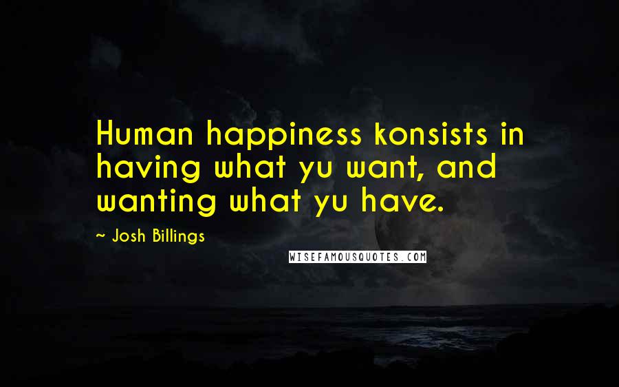Josh Billings Quotes: Human happiness konsists in having what yu want, and wanting what yu have.
